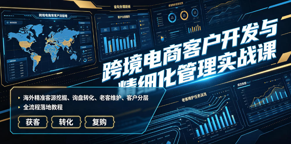 跨境电商客户开发与精细化管理实战课｜海外精准客源挖掘、询盘转化、老客维护、客户分层全流程落地教程-创业资源网