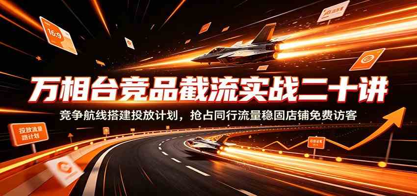 万相台竞品截流实战二十讲：竞争航线搭建投放计划，抢占同行流量稳固店铺免费访客-创业资源网