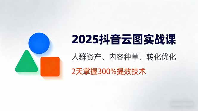 （16063期）2025抖音云图实战课，人群资产、内容种草、转化优化，2天掌握300%提效技术-创业资源网