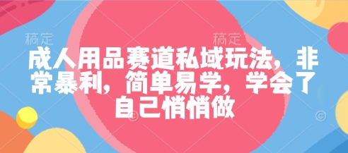 成人用品赛道私域玩法，非常暴利，简单易学，学会了自己悄悄做-创业资源网