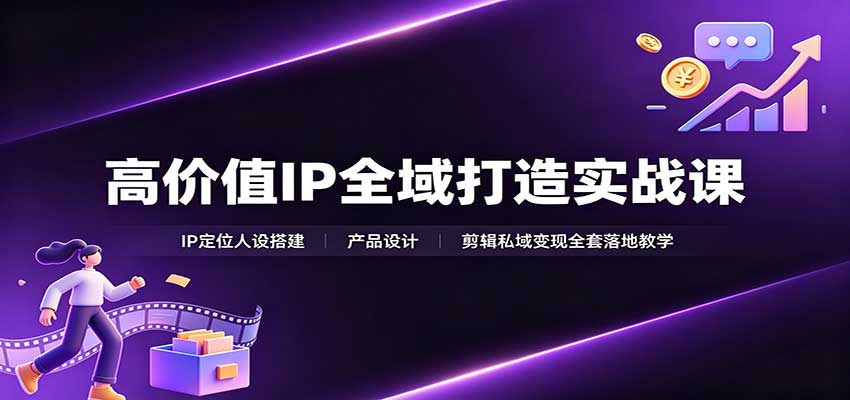 高价值IP全域打造实战课：IP定位人设搭建，产品设计，剪辑私域变现全套落地教学-创业资源网