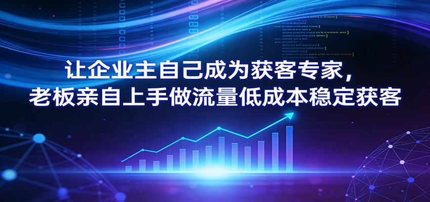 让企业主自己成为获客专家，老板亲自上手做流量低成本稳定获客-创业资源网