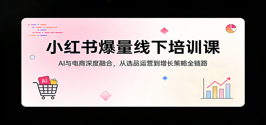 小红书爆量线下培训课：AI与电商深度融合，从选品运营到增长策略全链路-创业资源网