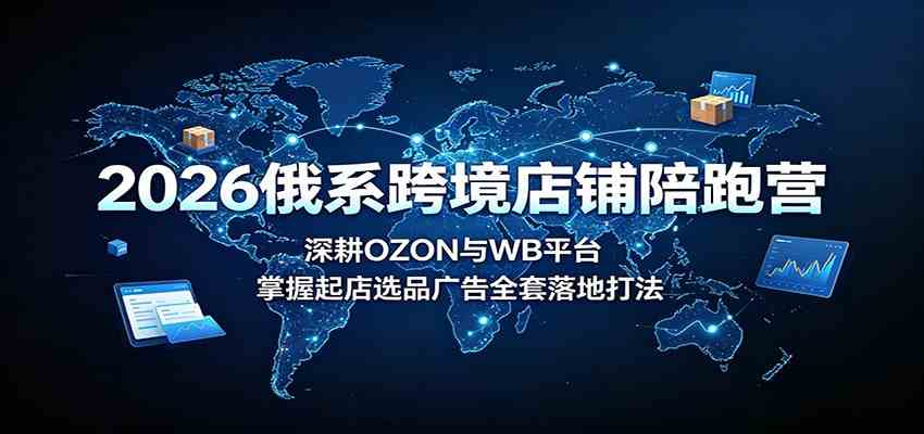2026俄系跨境店铺陪跑营：深耕OZON与WB平台，掌握起店选品广告全套落地打法-创业资源网