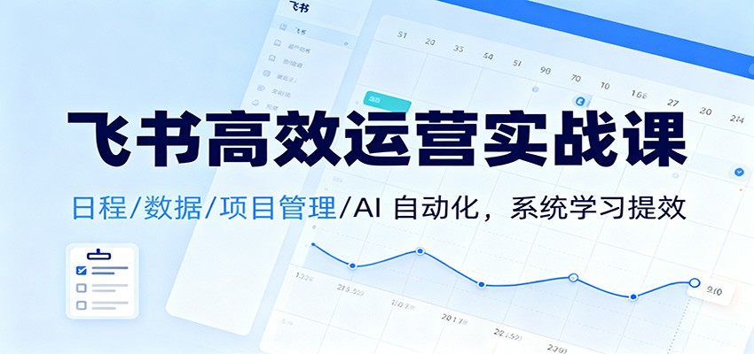 飞书高效运营实战课：日程/数据/项目管理/AI 自动化，系统学习提效-创业资源网