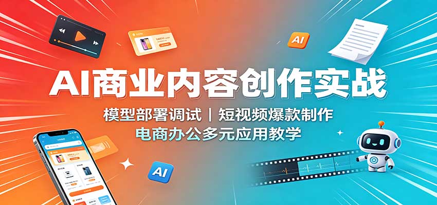 AI商业内容创作实战：模型部署调试，短视频爆款制作，电商办公多元应用教学-创业资源网