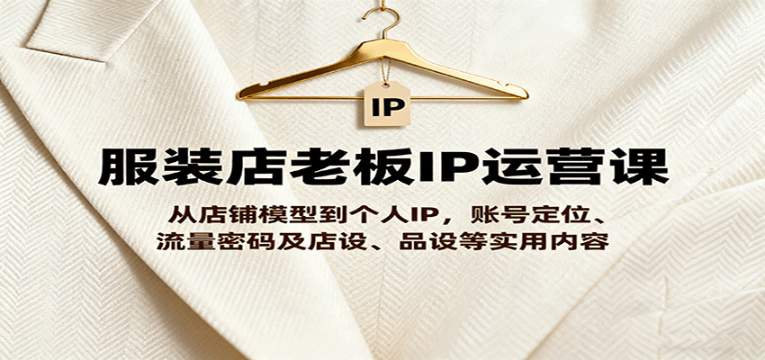服装店老板IP运营课，从店铺模型到个人IP，账号定位、流量密码及店设、品设等实用内容-创业资源网