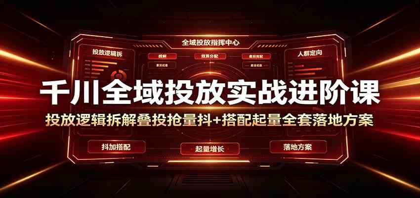 千川全域投放实战进阶课：投放逻辑拆解，叠投抢量抖+搭配起量全套落地方案-创业资源网