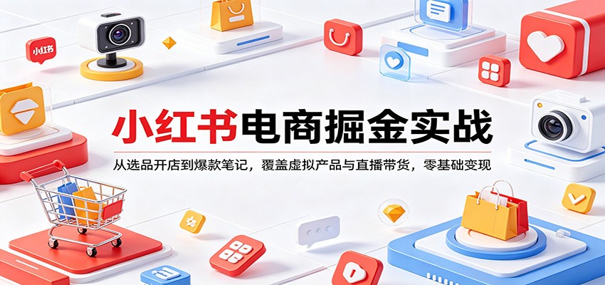 小红书电商掘金实战：从选品开店到爆款笔记，覆盖虚拟产品与直播带货，零基础变现-创业资源网