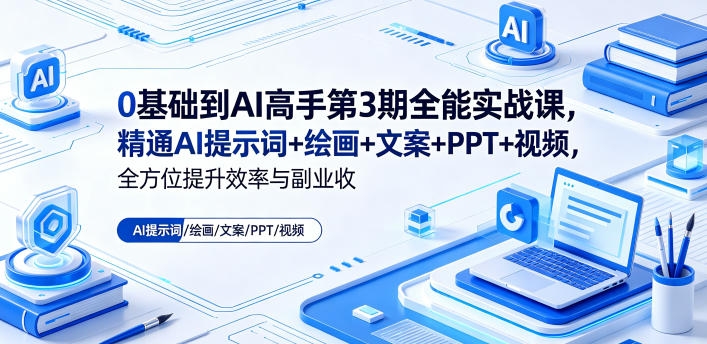 0基础到AI高手第3期全能实战课，精通AI提示词+绘画+文案+PPT+视频，全方位提升效率与副业收益-创业资源网