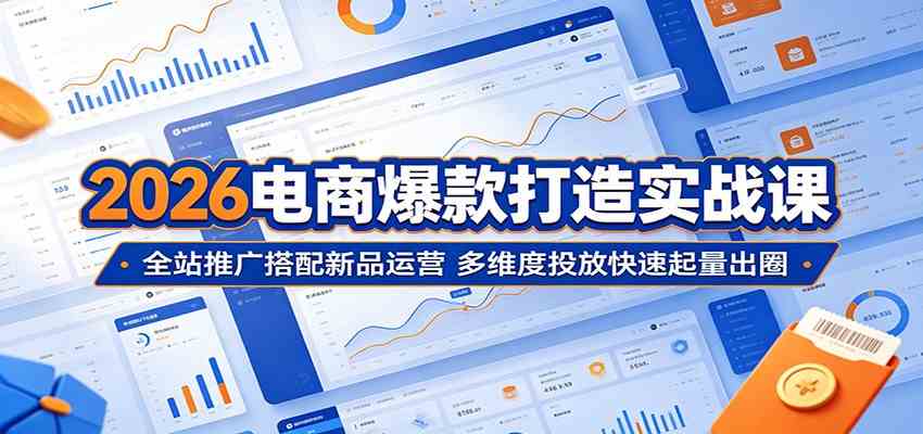 2026电商爆款打造实战课：全站推广搭配新品运营，多维度投放快速起量出圈-创业资源网