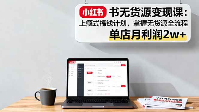 （16253期）小红书无货源变现课：上瘾式搞钱计划，掌握无货源全流程，单店月利润2w+-创业资源网
