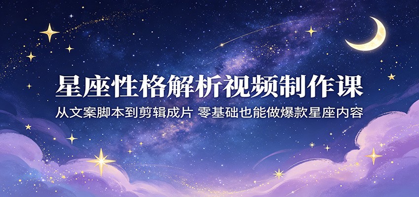 星座性格解析视频制作课：从文案脚本到剪辑成片，零基础也能做爆款星座内容-创业资源网
