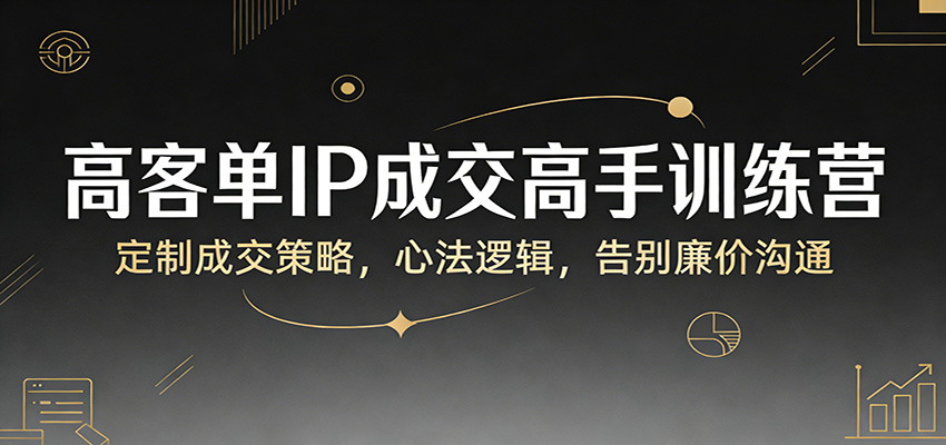 高客单IP成交高手训练营：定制成交策略，心法逻辑，告别廉价沟通-创业资源网