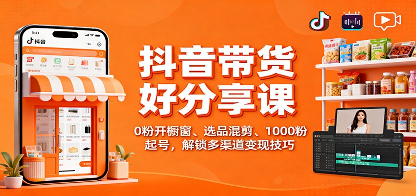 抖音带货好物分享课：0粉开橱窗、选品混剪、1000粉起号，解锁多渠道变现技巧-创业资源网