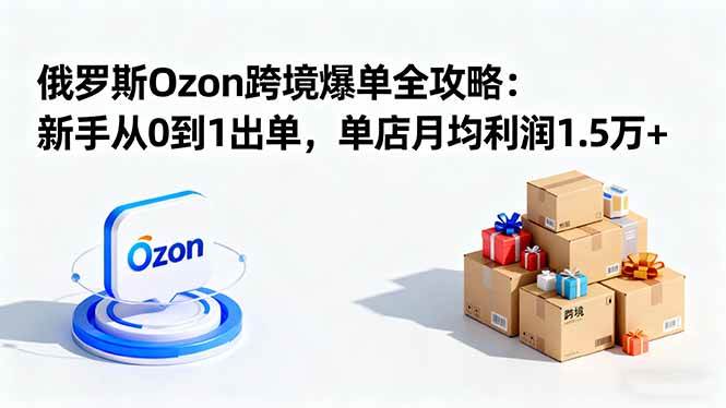 （16274期）俄罗斯Ozon跨境爆单全攻略：新手从0到1出单，单店月均利润1.5万+-创业资源网