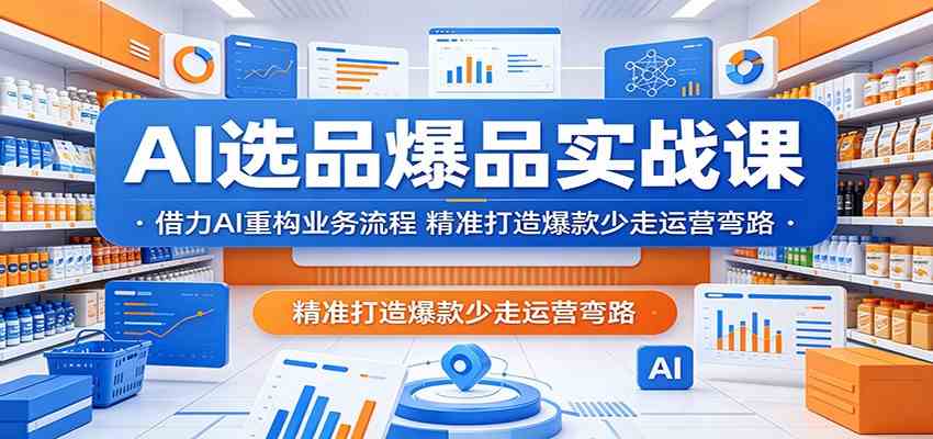 AI选品爆品实战课：借力AI重构业务流程，精准打造爆款少走运营弯路-创业资源网