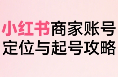 小红书电商全链路实战从定位到爆单，系统拆解小红书商家起号全流程（更新）-创业资源网