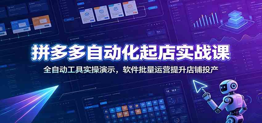 拼多多自动化起店实战课：全自动工具实操演示，软件批量运营提升店铺投产-创业资源网
