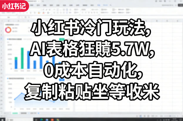 小红书冷门玩法，AI表格狂賺5.7W，0成本自动化，复制粘贴坐等收米-创业资源网