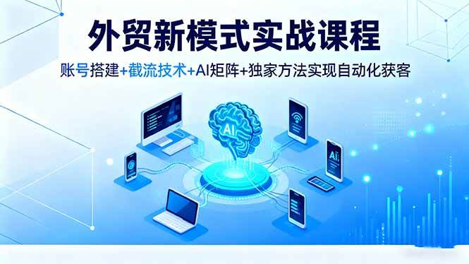 （16363期）外贸新模式实战课程，账号搭建+截流技术+AI矩阵+独家方法实现自动化获客-创业资源网