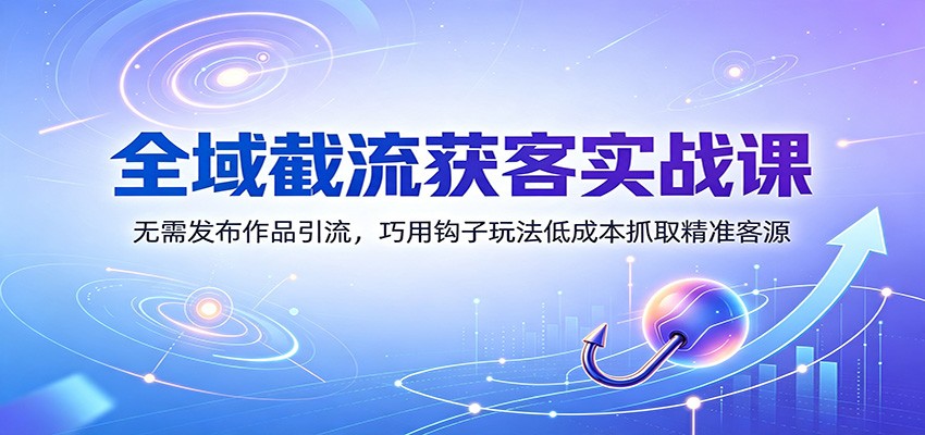 全域截流获客实战课：无需发布作品引流，巧用钩子玩法低成本抓取精准客源-创业资源网