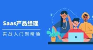 Saas 产品经理实战入门到精通课程视频-创业资源网