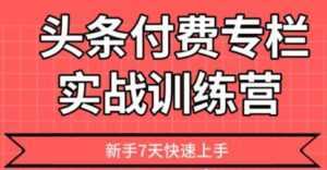 【头条上手】头条付费专栏实战训练营-创业资源网