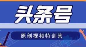 头条号原创视频特训营,带你玩转短视频,新号10天日收益破250+-创业资源网