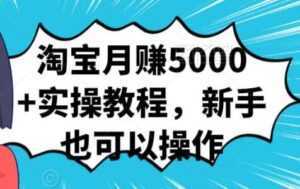淘宝月赚5000+实操教程,新手也可以操作-创业资源网