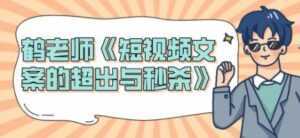 短视频文案怎么写?鹤老师《短视频文案的超出与秒杀》-创业资源网