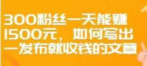 文案写作《如何写出一发布就收钱的文章》300粉丝一天能赚1500-创业资源网