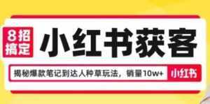 8招搞定小红书获客,揭秘爆款笔记到达人种草玩法,销量10w+-创业资源网