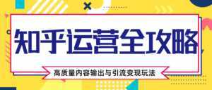 知乎运营全攻略,涨盐值最快的方法,高质量内容输出与引流变现玩法(共3节视频)-创业资源网