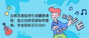 云枫百度贴吧引流霸屏课程2.0:独立玩转百度贴吧营销,轻松日引500+-创业资源网
