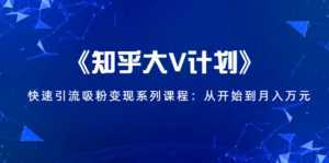 《知乎大V计划》快速引流吸粉变现系列课程:从0开始到月入万元-创业资源网