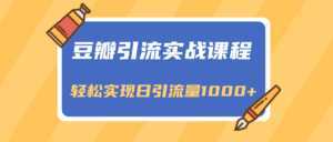 豆瓣引流实战课程,一个既能引流又能变现的渠道,轻松实现日引流量1000+-创业资源网
