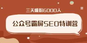 公众号霸屏SEO特训营,通过公众号被动精准引流,三天吸粉6000人-创业资源网
