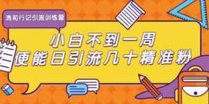 清和行记引流训练营:小白不到一周便能日引流几十精准粉-创业资源网