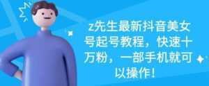 z先生最新抖音美女号起号教程,快速十万粉,一部手机就可以操作-创业资源网
