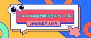 详细解析TIKTOK如何利用海外CPS+工具0粉丝轻松变现月入过万-创业资源网