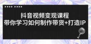 抖音短视频变现课程:带你学习如何制作带货+打造IP【41节】-创业资源网