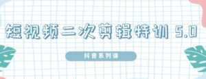 陆明明·短视频二次剪辑特训5.0,1部手机就可以操作,0基础掌握短视频二次剪辑和混剪技-创业资源网