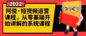 阿俊·短视频运营课程,从零基础开始讲解的系统课程-创业资源网