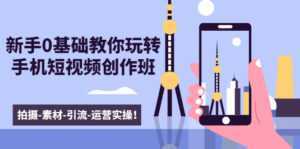 新手0基础教你玩转手机短视频创作班:拍摄-素材-引流-运营实操!-创业资源网