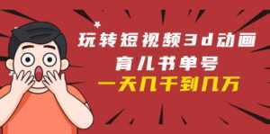 玩转短视频3D动画育儿书单号:实战操作一天几千,好的时候一天几万收益-创业资源网