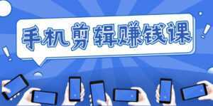 手机剪辑赚钱课,抓住短视频风口剪出百万爆款视频,实操小白3周赚到20000+-创业资源网