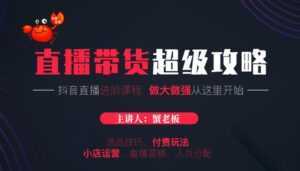 蟹老板抖音直播带货超级攻略:抖音直播带货的详细玩法,小店运营、付费投放等-创业资源网
