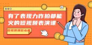 有了表现力咋拍都能火的短视频表演课，短视频爆款必备价值1390元-创业资源网