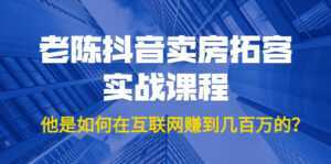 老陈抖音卖房拓客实战课程,他是如何在互联网赚到几百万的?价值1999元-创业资源网